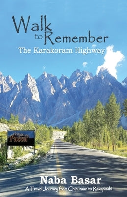 Walk to Remember The Karakoram Highway: A Travel Journey from Chipursan to Rakaposhi by Basar, Naba