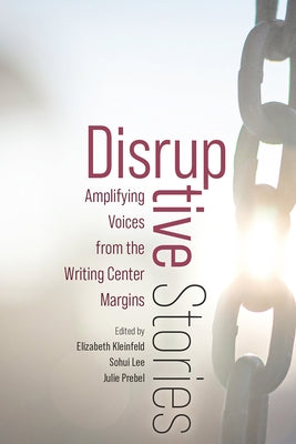 Disruptive Stories: Amplifying Voices from the Writing Center Margins by Kleinfeld, Elizabeth