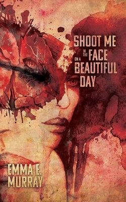 Shoot Me in the Face on a Beautiful Day by Murray, Emma E.