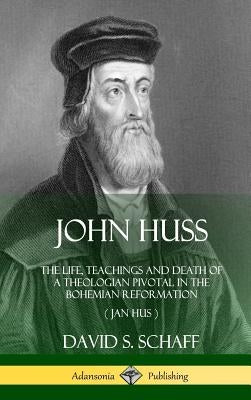 John Huss: The Life, Teachings and Death of a Theologian Pivotal in the Bohemian Reformation (Jan Hus) (Hardcover) by Schaff, David S.