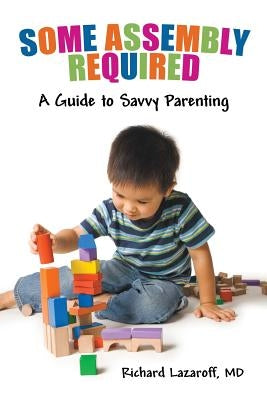 Some Assembly Required: A Guide to Savvy Parenting by Lazaroff, Richard