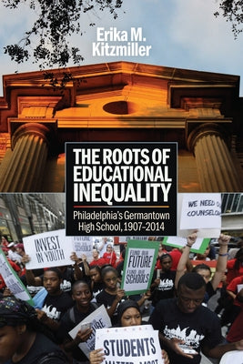 The Roots of Educational Inequality: Philadelphia's Germantown High School, 1907-2014 by Kitzmiller, Erika M.