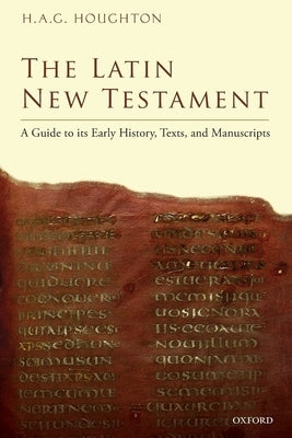 The Latin New Testament: A Guide to Its Early History, Texts, and Manuscripts by Houghton, H. A. G.