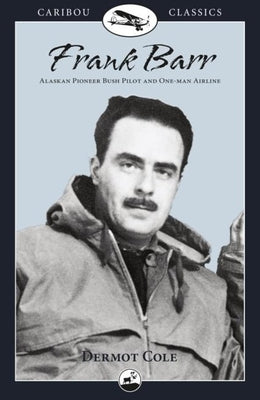 Frank Barr: Alaskan Pioneer Bush Pilot and One-Man Airline by Cole, Dermot