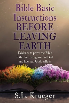 Bible Basic Instructions Before Leaving Earth: Evidence to prove the Bible is the true living word of God and how real God really is by Krueger, S. L.