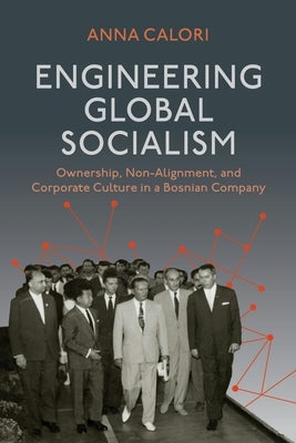 Engineering Global Socialism: Ownership, Non-Alignment, and Corporate Culture in a Bosnian Company by Calori, Anna