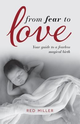 From Fear to Love: Your Guide to a Fearless Magical Birth by Miller, Red