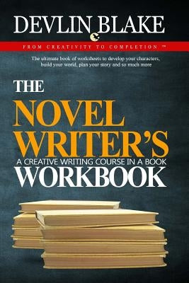 The Novel Writer's Workbook--A Creative Writing Course In A Book: The ultimate book of worksheets to develop your characters, build your world, plan y by Blake, Devlin