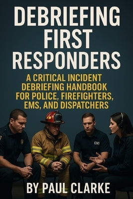 Debriefing First Responders: A Critical Incident Debriefing Handbook for Police, Firefighters, EMS, and Dispatchers by Clarke, Paul