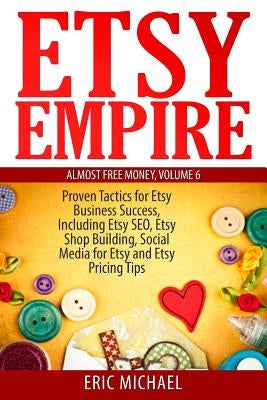 Etsy Empire: Proven Tactics for Your Etsy Business Success, Including Etsy SEO, Etsy Shop Building, Social Media for Etsy and Etsy by Michael, Eric