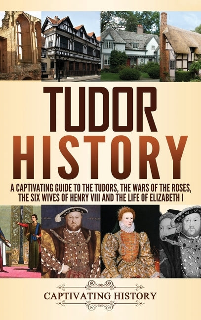 Tudor History: A Captivating Guide to the Tudors, the Wars of the Roses, the Six Wives of Henry VIII and the Life of Elizabeth I by History, Captivating