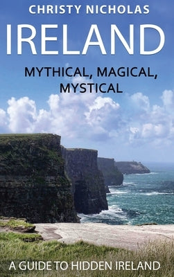 Ireland: Mythical, Magical, Mystical: A Guide to Hidden Ireland by Nicholas, Christy