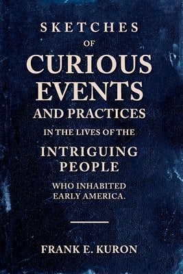 Sketches of Curious Events and Practices in the Lives of the Intriguing People Who Inhabited Early America by Kuron, Frank E.