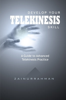 Develop Your Telekinesis Skill: A Guide to Advanced Telekinesis Practice by Zainurrahman