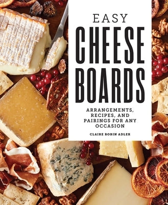 Easy Cheese Boards: Arrangements, Recipes, and Pairings for Any Occasion by Adler, Claire Robin