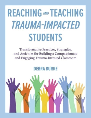 Reaching and Teaching Trauma-Impacted Students: Transformative Practices, Strategies, and Activities for Building a Compassionate and Engaging Trauma- by Burke, Debra