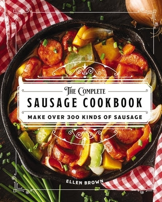 The Complete Sausage Cookbook: Make Over 300 Kinds of Sausage by Brown, Ellen