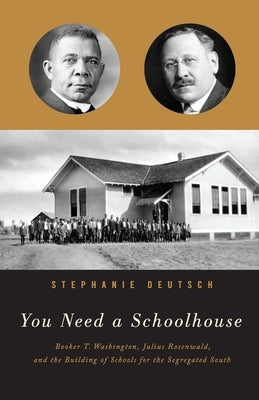 You Need a Schoolhouse: Booker T. Washington, Julius Rosenwald, and the Building of Schools for the Segregated South by Deutsch, Stephanie
