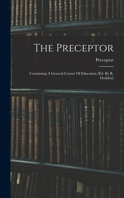 The Preceptor: Containing A General Course Of Education [ed. By R. Dodsley] by Preceptor