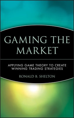 Gaming the Market: Applying Game Theory to Create Winning Trading Strategies by Shelton, Ronald B.