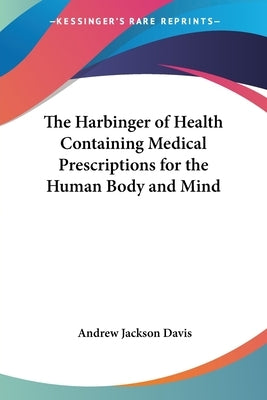 The Harbinger of Health: Containing Medical Prescriptions for the Human Body and Mind by Davis, Andrew Jackson