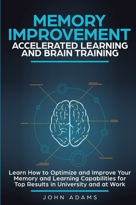 Memory Improvement, Accelerated Learning and Brain Training: Learn How to Optimize and Improve Your Memory and Learning Capabilities for Top Results i by Adams, John