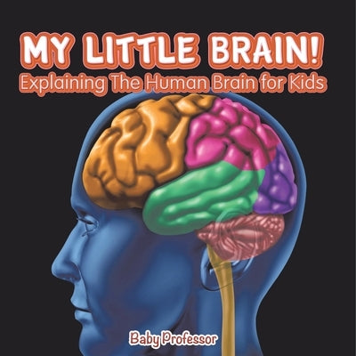 My Little Brain! - Explaining The Human Brain for Kids by Baby Professor