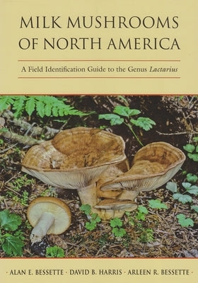 Milk Mushrooms of North America: A Field Identification Guide to the Genus Lactarius by Bessette, Alan