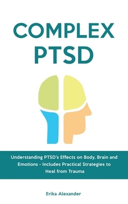 Complex PTSD: Understanding PTSD's Effects on Body, Brain and Emotions - Includes Practical Strategies to Heal from Trauma by Alexander, Erika