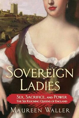 Sovereign Ladies: Sex, Sacrifice, and Power--The Six Reigning Queens of England by Waller, Maureen