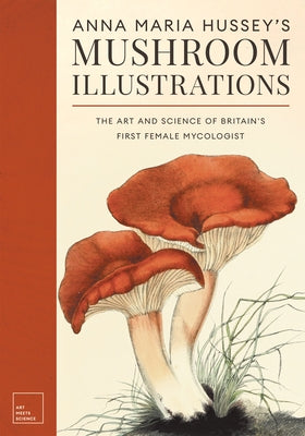 Anna Maria Hussey's Mushroom Illustrations: The Art and Science of Britain's First Female Mycologist by Hussey, Anna Maria