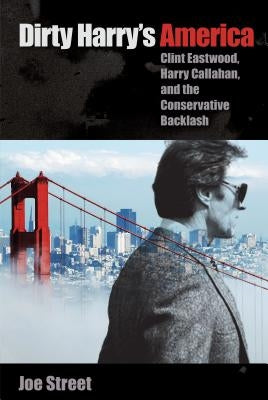 Dirty Harry's America: Clint Eastwood, Harry Callahan, and the Conservative Backlash by Street, Joe