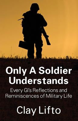 Only a Soldier Understands: Every GI's Reflections and Reminiscences of Military Life by Lifto, Clay