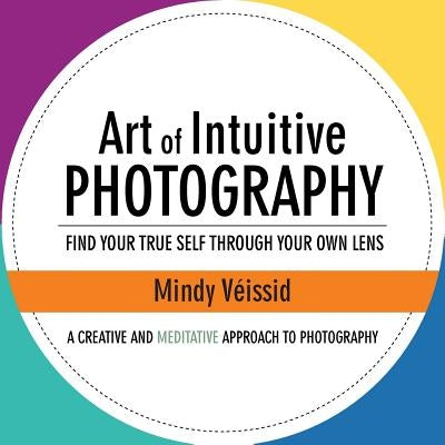 Art of Intuitive Photography: Find your true self through your own lens by V&#195;&#169;issid, Mindy