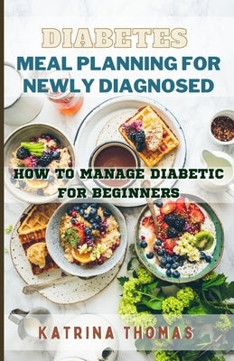 Diabetes Meal Planning for Newly Diagnosed: How to Manage Diabetic for Beginners by Thomas, Katrina