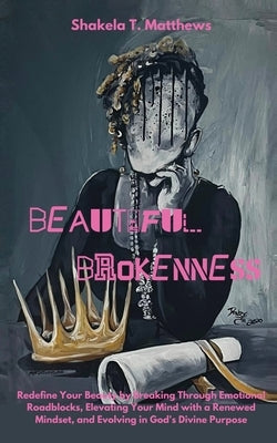 Beautiful Brokenness: Redefine Your Beauty by Breaking Through Emotional Roadblocks, Elevating Your Mind with a Renewed Mindset, and Evolvin by Matthews, Shakela