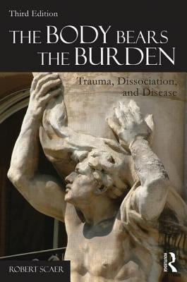 The Body Bears the Burden: Trauma, Dissociation, and Disease by Scaer, Robert