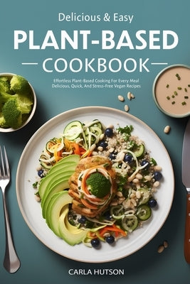 Easy Plant-Based Cookbook: Effortless Plant Based Cooking For Every Meal - Delicious, Quick, And Stress-Free Vegan Recipes by Hutson, Carla