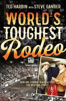 World's Toughest Rodeo: How One Cowboy Blazed a Trail for Western Sports by Harbin, Ted