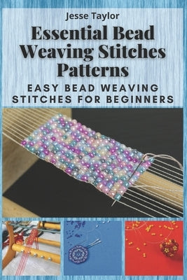 Essential Bead Weaving Stitches Patterns: Easy Bead Weaving Stitches for Beginners by Taylor, Jesse