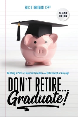 Don't Retire... Graduate!: Building a Path to Financial Freedom and Retirement at Any Age by Brotman, Eric