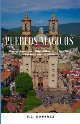 Pueblos Magicos: Magical towns bonding visitors with Mexico's essence and traditions by Ramirez, F. C.
