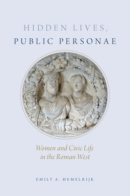 Hidden Lives, Public Personae: Women and Civic Life in the Roman West by Hemelrijk, Emily