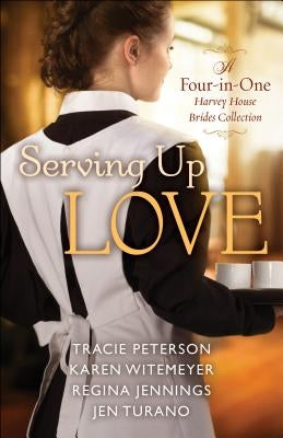 Serving Up Love: A Four-In-One Harvey House Brides Collection by Peterson, Tracie