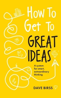 How to Get to Great Ideas: A System for Smart, Extraordinary Thinking by Birss, Dave