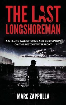 The Last Longshoreman: A Chilling Tale of Crime and Corruption on the Boston Waterfront by Zappulla, Marc