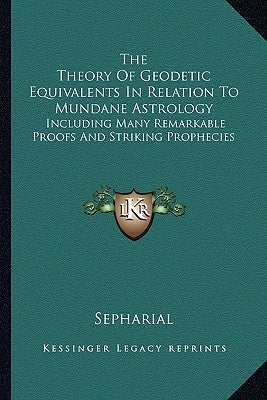 The Theory Of Geodetic Equivalents In Relation To Mundane Astrology: Including Many Remarkable Proofs And Striking Prophecies by Sepharial