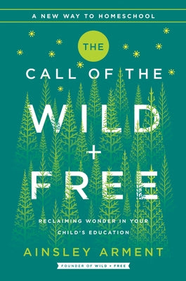 The Call of the Wild and Free: Reclaiming the Wonder in Your Child's Education, a New Way to Homeschool by Arment, Ainsley