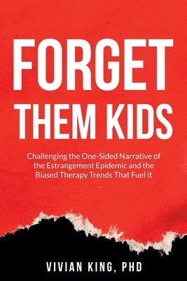 Forget Them Kids: Challenging the One-Sided Narrative of the Estrangement Epidemic and the Biased Therapy Trends That Fuel it by King, Vivian