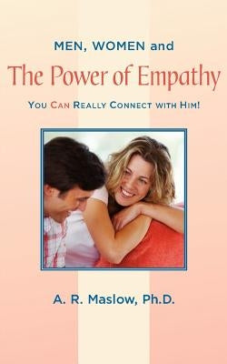 Men, Women, and the Power of Empathy: You Can Really Connect with Him! by A. R. Maslow